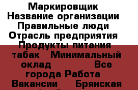 Маркировщик › Название организации ­ Правильные люди › Отрасль предприятия ­ Продукты питания, табак › Минимальный оклад ­ 29 000 - Все города Работа » Вакансии   . Брянская обл.,Сельцо г.